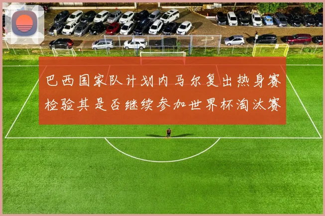 巴西国家队计划内马尔复出热身赛检验其是否继续参加世界杯淘汰赛