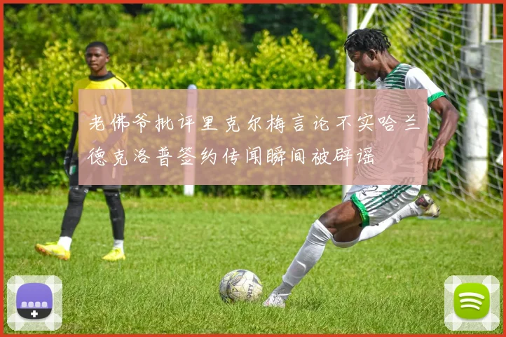 老佛爷批评里克尔梅言论不实哈兰德克洛普签约传闻瞬间被辟谣