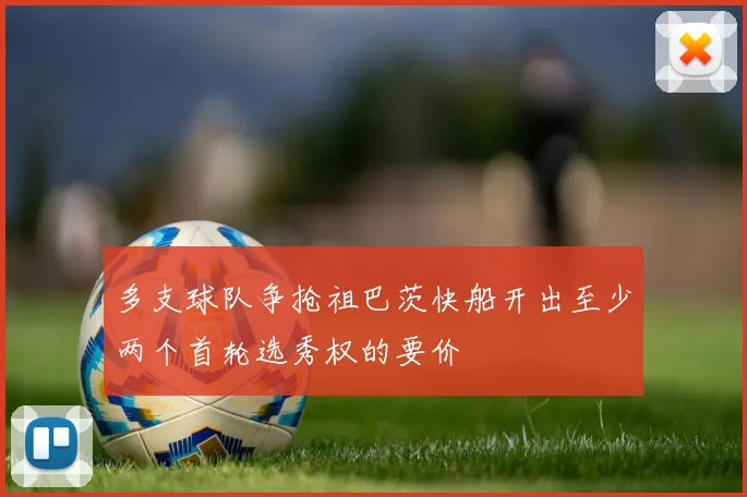 多支球队争抢祖巴茨快船开出至少两个首轮选秀权的要价