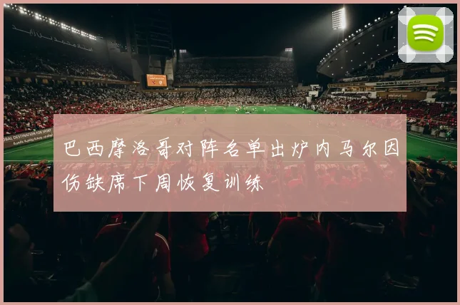 巴西摩洛哥对阵名单出炉内马尔因伤缺席下周恢复训练