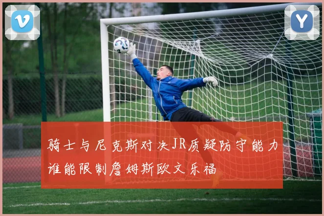 骑士与尼克斯对决JR质疑防守能力谁能限制詹姆斯欧文乐福