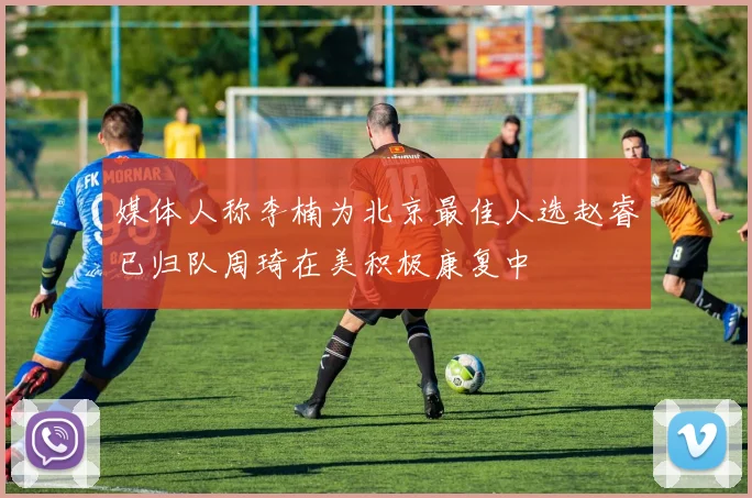 媒体人称李楠为北京最佳人选赵睿已归队周琦在美积极康复中