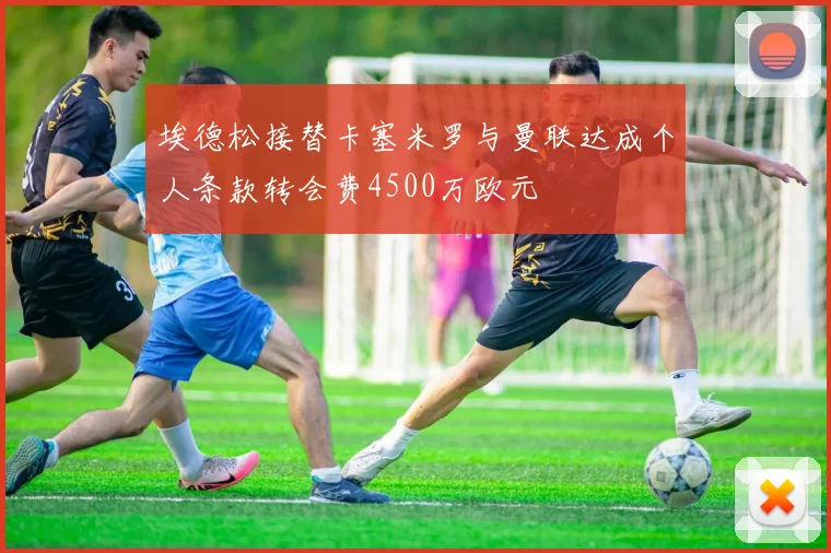 埃德松接替卡塞米罗与曼联达成个人条款转会费4500万欧元