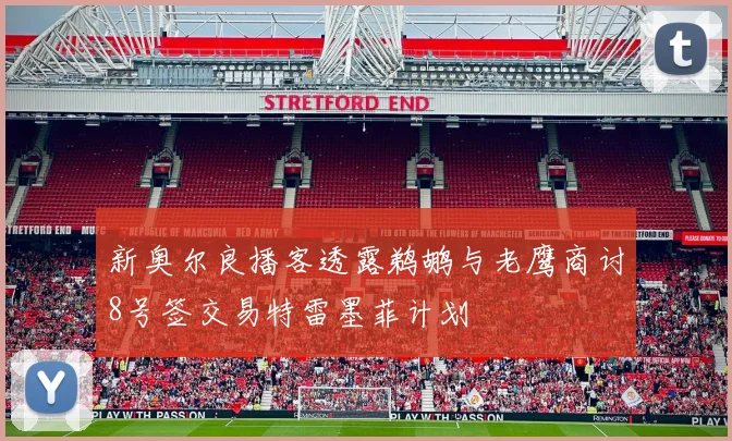 新奥尔良播客透露鹈鹕与老鹰商讨8号签交易特雷墨菲计划
