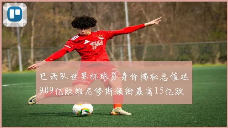 巴西队世界杯球员身价揭秘总值达909亿欧维尼修斯领衔最高15亿欧