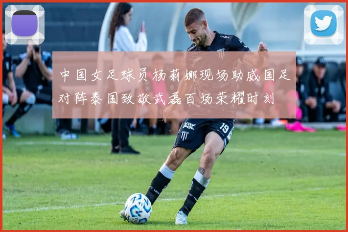 中国女足球员杨莉娜现场助威国足对阵泰国致敬武磊百场荣耀时刻