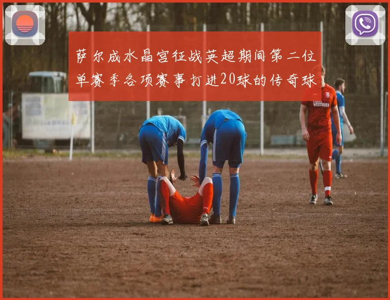 萨尔成水晶宫征战英超期间第二位单赛季各项赛事打进20球的传奇球员