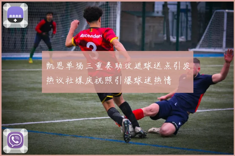 凯恩单场三重奏助攻进球送点引发热议社媒庆祝照引爆球迷热情