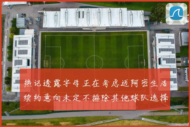 热记透露字母正在考虑迈阿密生活续约意向未定不排除其他球队选择