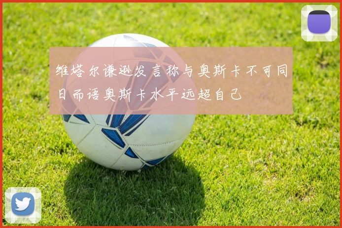 维塔尔谦逊发言称与奥斯卡不可同日而语奥斯卡水平远超自己