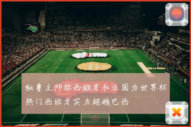 秘鲁主帅称西班牙和法国为世界杯热门西班牙实力超越巴西