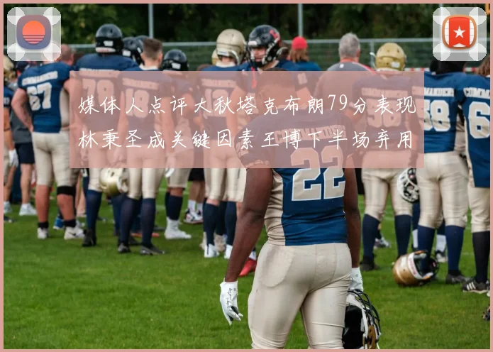 媒体人点评大秋塔克布朗79分表现林秉圣成关键因素王博下半场弃用孙铭徽引发热议