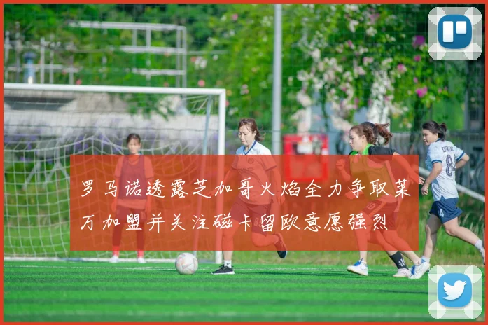 罗马诺透露芝加哥火焰全力争取莱万加盟并关注磁卡留欧意愿强烈