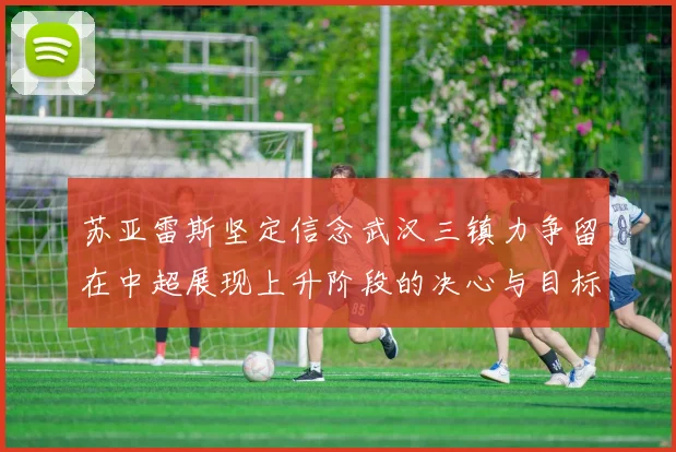 苏亚雷斯坚定信念武汉三镇力争留在中超展现上升阶段的决心与目标