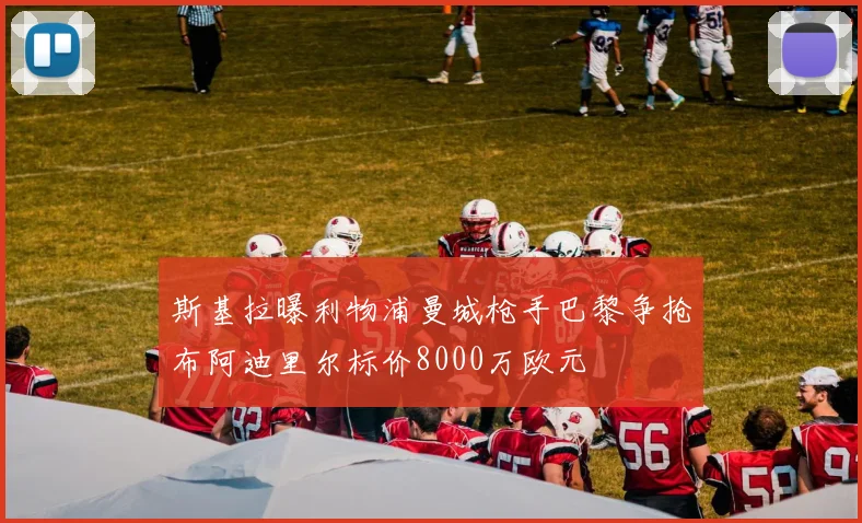 斯基拉曝利物浦曼城枪手巴黎争抢布阿迪里尔标价8000万欧元