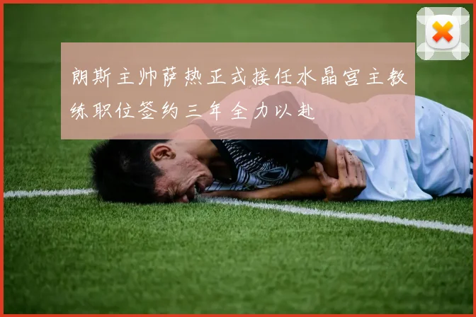 朗斯主帅萨热正式接任水晶宫主教练职位签约三年全力以赴