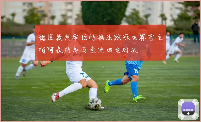 德国裁判希伯特执法欧冠决赛曾主哨阿森纳与马竞次回合对决