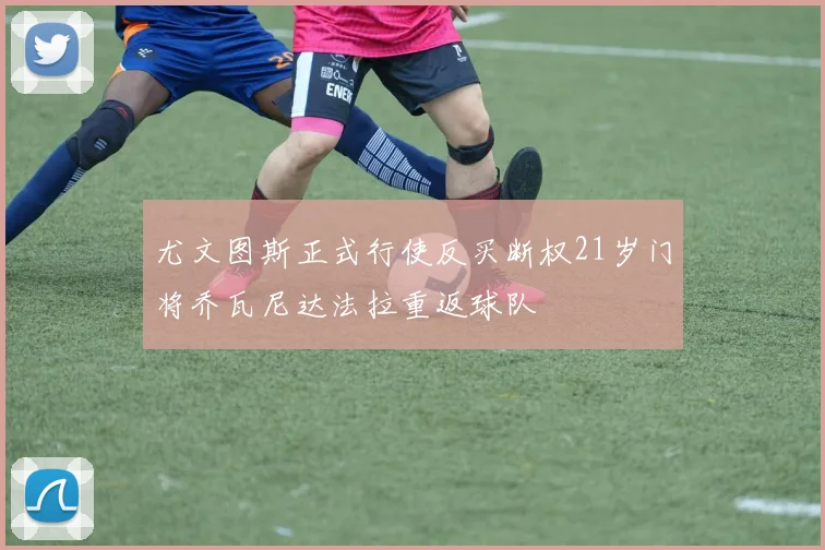 尤文图斯正式行使反买断权21岁门将乔瓦尼达法拉重返球队