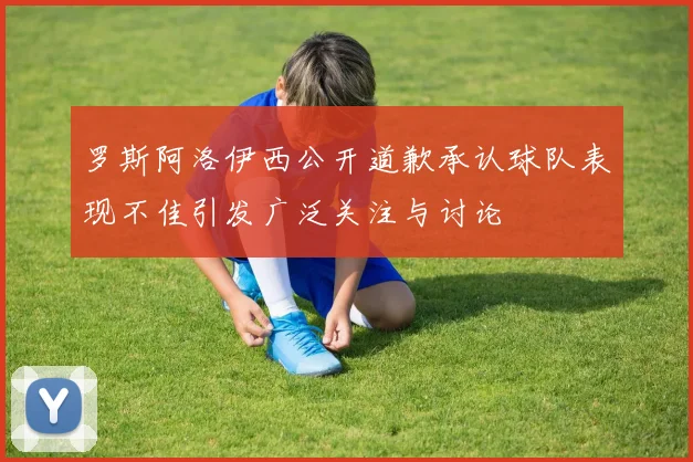 罗斯阿洛伊西公开道歉承认球队表现不佳引发广泛关注与讨论