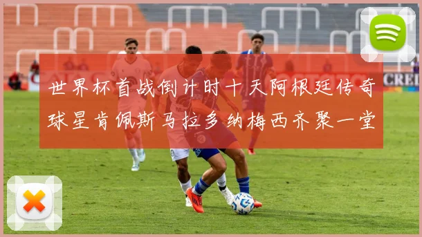 世界杯首战倒计时十天阿根廷传奇球星肯佩斯马拉多纳梅西齐聚一堂预热