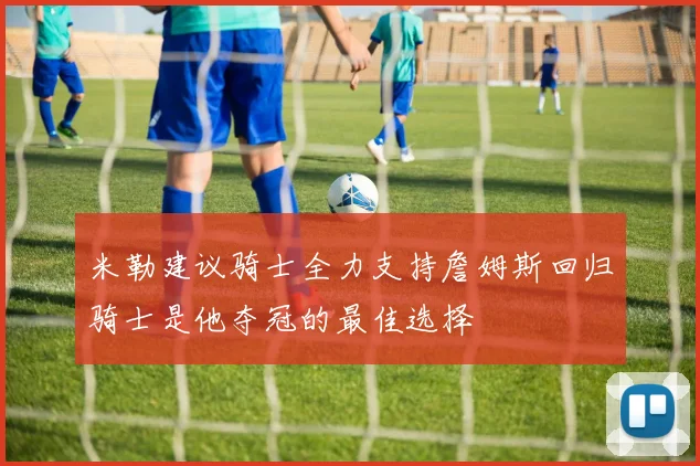 米勒建议骑士全力支持詹姆斯回归骑士是他夺冠的最佳选择