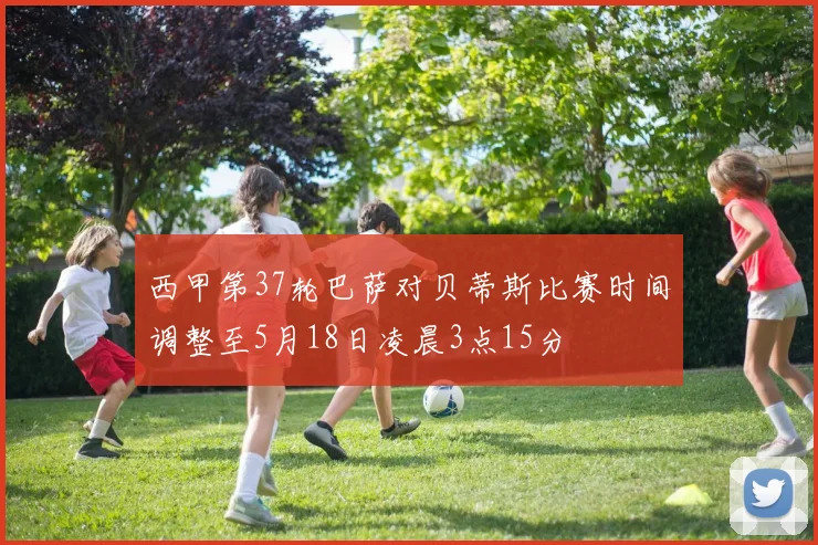 西甲第37轮巴萨对贝蒂斯比赛时间调整至5月18日凌晨3点15分