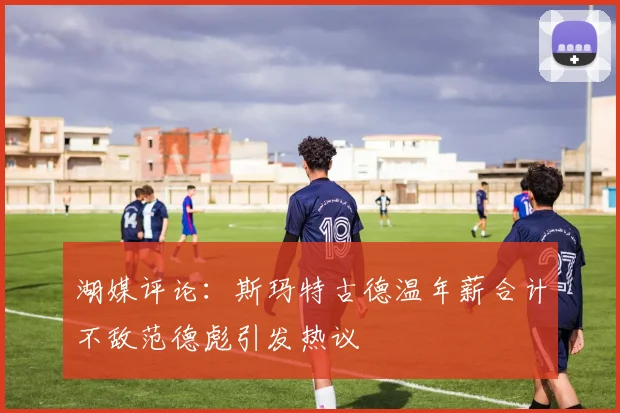 湖媒评论：斯玛特古德温年薪合计不敌范德彪引发热议