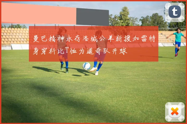 曼巴精神永存洛城公羊新援加雷特身穿科比T恤为道奇队开球